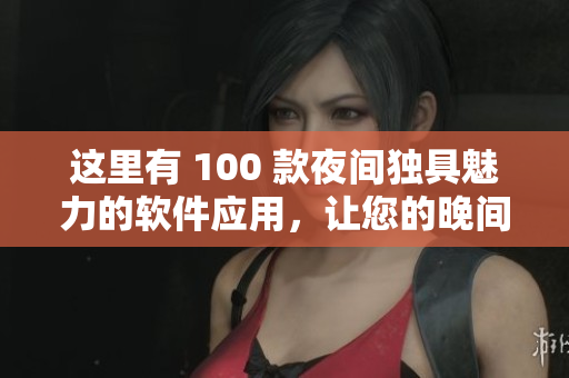 这里有 100 款夜间独具魅力的软件应用，让您的晚间更加精彩。