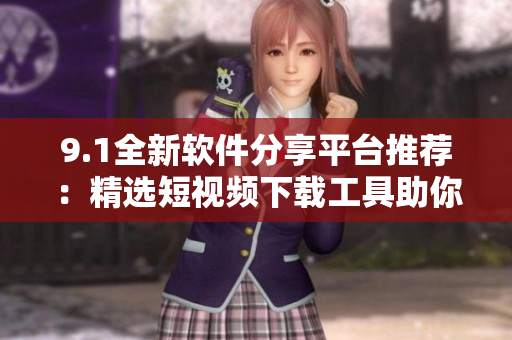 9.1全新软件分享平台推荐：精选短视频下载工具助你畅享影音快捷方式