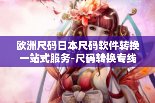 欧洲尺码日本尺码软件转换一站式服务-尺码转换专线