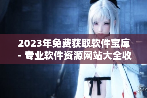 2023年免费获取软件宝库 - 专业软件资源网站大全收录