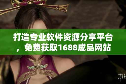 打造专业软件资源分享平台，免费获取1688成品网站源码推荐