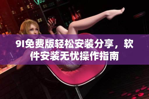 9I免费版轻松安装分享，软件安装无忧操作指南