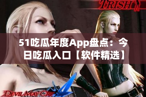 51吃瓜年度App盘点：今日吃瓜入口【软件精选】