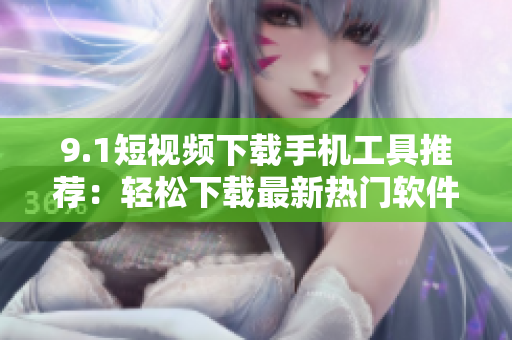 9.1短视频下载手机工具推荐：轻松下载最新热门软件