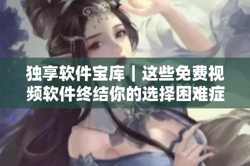 独享软件宝库｜这些免费视频软件终结你的选择困难症