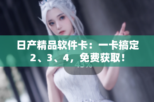 日产精品软件卡：一卡搞定2、3、4，免费获取！