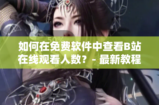 如何在免费软件中查看B站在线观看人数？- 最新教程分享