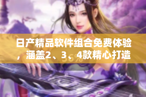 日产精品软件组合免费体验，涵盖2、3、4款精心打造的应用方案