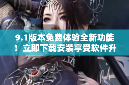 9.1版本免费体验全新功能！立即下载安装享受软件升级至最新版！