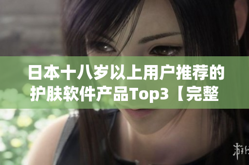 日本十八岁以上用户推荐的护肤软件产品Top3【完整指南】