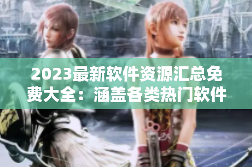 2023最新软件资源汇总免费大全：涵盖各类热门软件下载站点