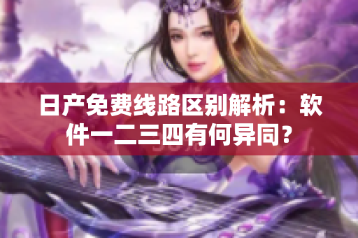 日产免费线路区别解析：软件一二三四有何异同？