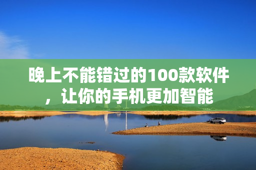 晚上不能错过的100款软件，让你的手机更加智能