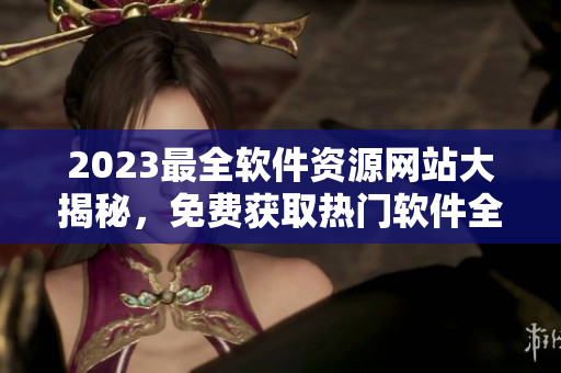 2023最全软件资源网站大揭秘，免费获取热门软件全列表