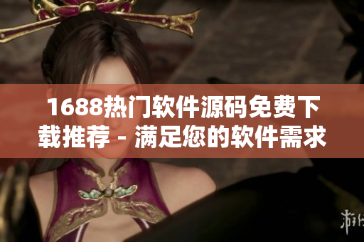 1688热门软件源码免费下载推荐 - 满足您的软件需求