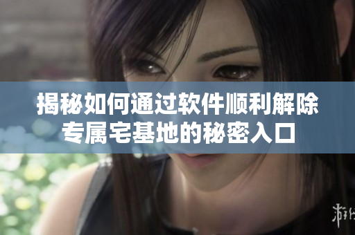 揭秘如何通过软件顺利解除专属宅基地的秘密入口