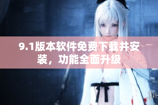 9.1版本软件免费下载并安装，功能全面升级