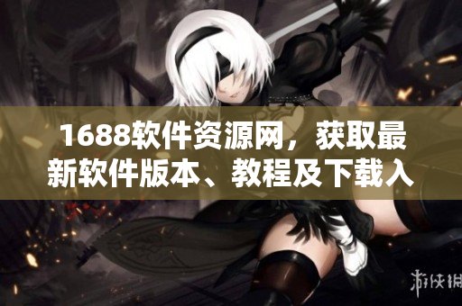 1688软件资源网，获取最新软件版本、教程及下载入口