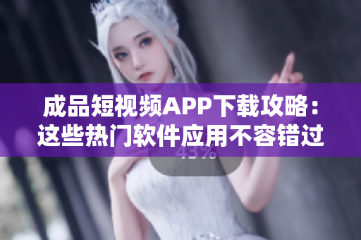 成品短视频APP下载攻略：这些热门软件应用不容错过!