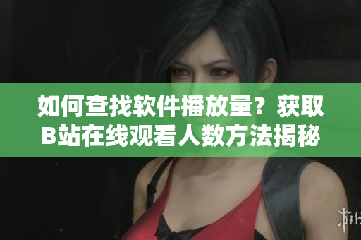如何查找软件播放量？获取B站在线观看人数方法揭秘