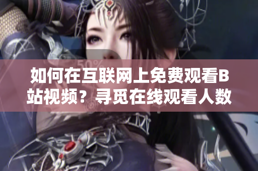 如何在互联网上免费观看B站视频？寻觅在线观看人数的秘密！