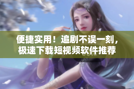 便捷实用！追剧不误一刻，极速下载短视频软件推荐