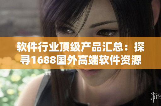 软件行业顶级产品汇总：探寻1688国外高端软件资源