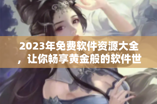 2023年免费软件资源大全，让你畅享黄金般的软件世界