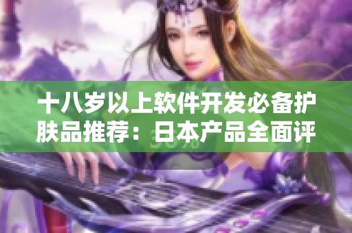 十八岁以上软件开发必备护肤品推荐：日本产品全面评测