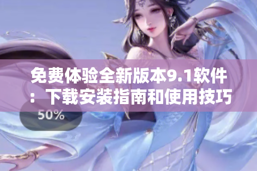 免费体验全新版本9.1软件：下载安装指南和使用技巧