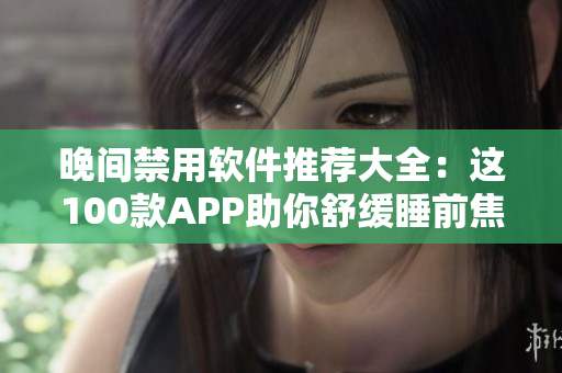 晚间禁用软件推荐大全：这100款APP助你舒缓睡前焦虑