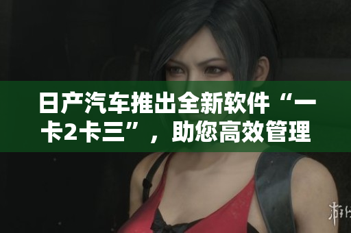 日产汽车推出全新软件“一卡2卡三”，助您高效管理个人数据