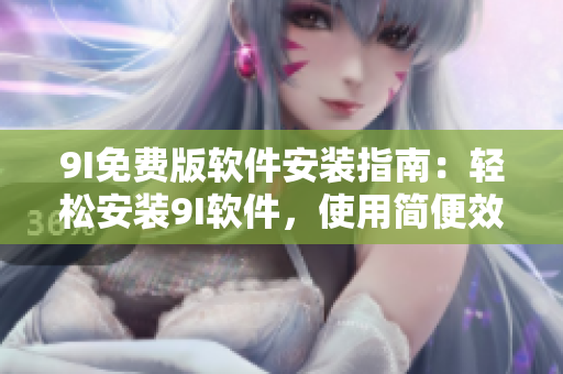 9I免费版软件安装指南：轻松安装9I软件，使用简便效率高