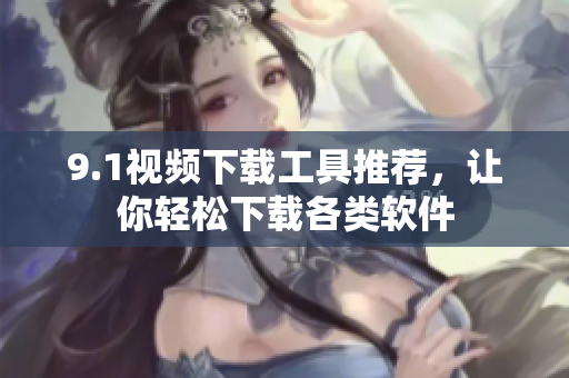 9.1视频下载工具推荐，让你轻松下载各类软件