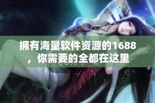 拥有海量软件资源的1688，你需要的全都在这里