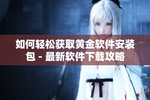 如何轻松获取黄金软件安装包 - 最新软件下载攻略
