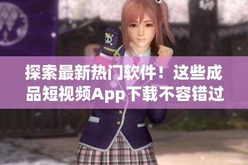 探索最新热门软件！这些成品短视频App下载不容错过