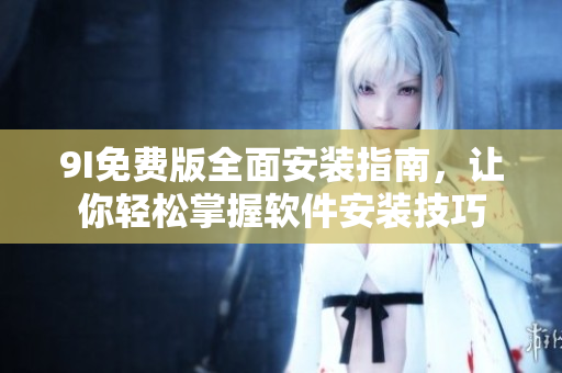 9I免费版全面安装指南，让你轻松掌握软件安装技巧