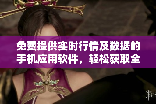 免费提供实时行情及数据的手机应用软件，轻松获取全球市场动态