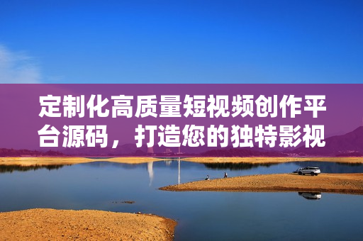 定制化高质量短视频创作平台源码，打造您的独特影视应用