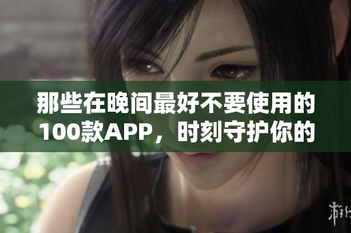 那些在晚间最好不要使用的100款APP，时刻守护你的睡眠舒适生活
