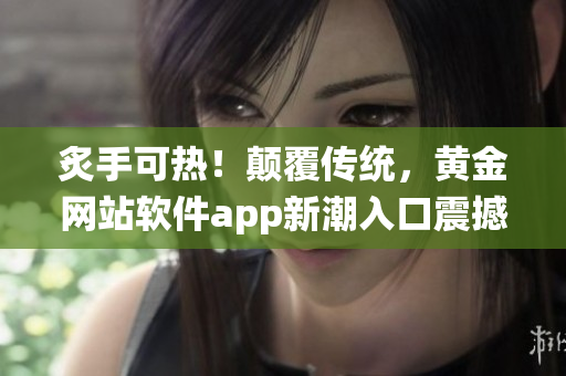 炙手可热！颠覆传统，黄金网站软件app新潮入口震撼来袭