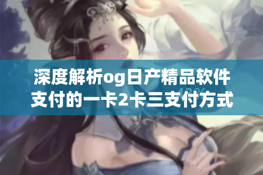 深度解析og日产精品软件支付的一卡2卡三支付方式