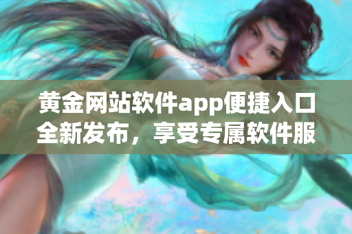 黄金网站软件app便捷入口全新发布，享受专属软件服务。