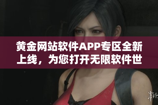 黄金网站软件APP专区全新上线，为您打开无限软件世界