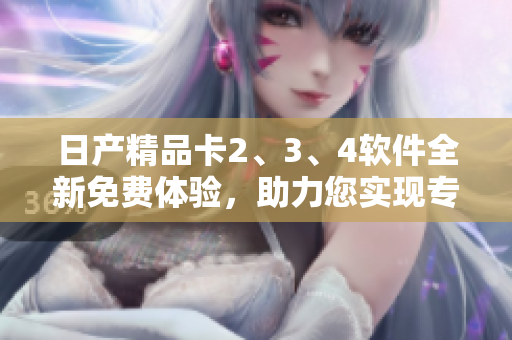 日产精品卡2、3、4软件全新免费体验，助力您实现专属编程梦想