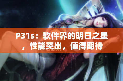 P31s：软件界的明日之星，性能突出，值得期待