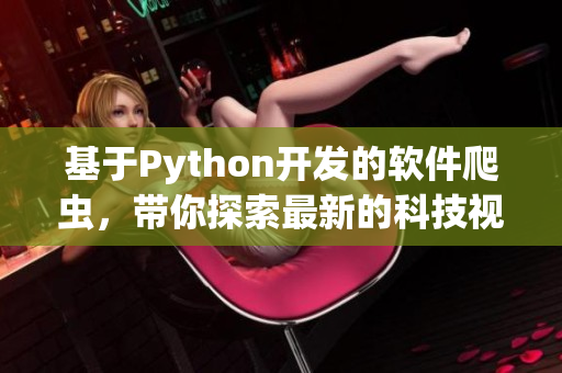 基于Python开发的软件爬虫，带你探索最新的科技视频资讯