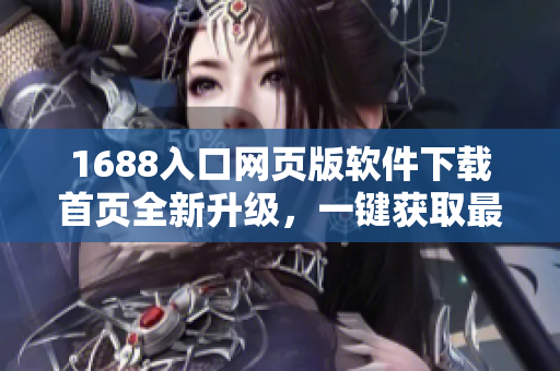 1688入口网页版软件下载首页全新升级，一键获取最新软件资源