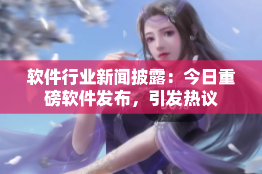 软件行业新闻披露：今日重磅软件发布，引发热议